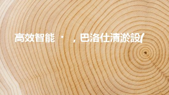 高效智能，巴洛仕清淤設(shè)備引領(lǐng)環(huán)保新潮流